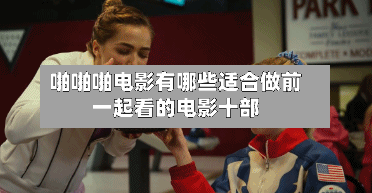 啪啪啪电影有哪些适合做前一起看的电影十部