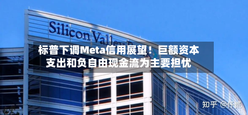 标普下调Meta信用展望!巨额资本支出和负自由现金流为主要担忧