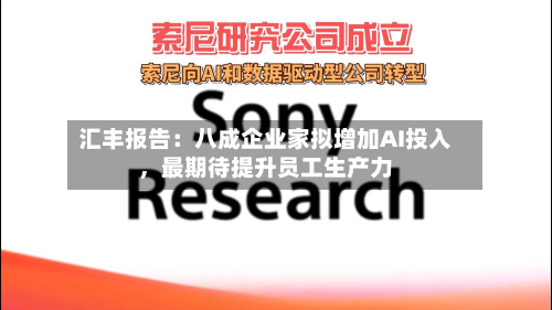 汇丰报告:八成企业家拟增加AI投入,最期待提升员工生产力