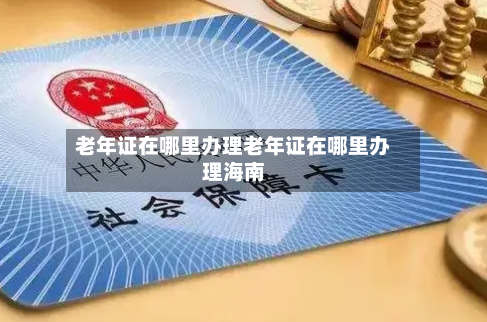 老年证在哪里办理老年证在哪里办理海南