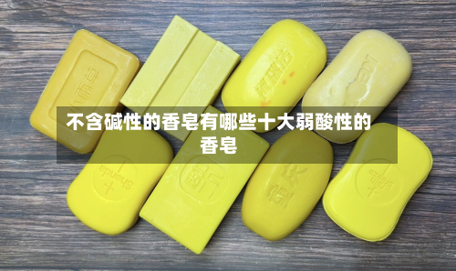 不含碱性的香皂有哪些十大弱酸性的香皂