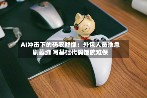 AI冲击下的码农群像:外包人员池急剧萎缩 写基础代码饭碗难保