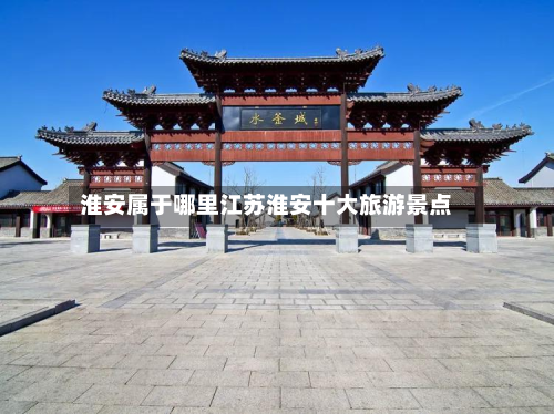 淮安属于哪里江苏淮安十大旅游景点