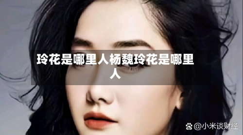玲花是哪里人杨魏玲花是哪里人